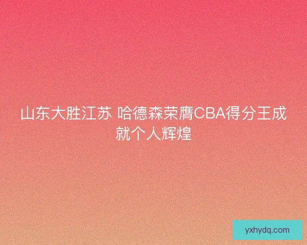 山东大胜江苏 哈德森荣膺CBA得分王成就个人辉煌