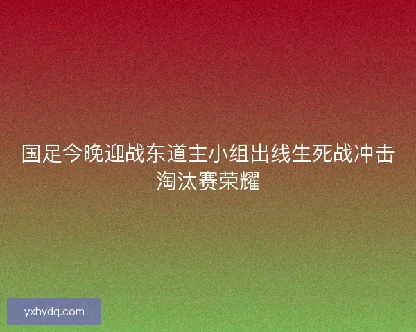 国足今晚迎战东道主小组出线生死战冲击淘汰赛荣耀
