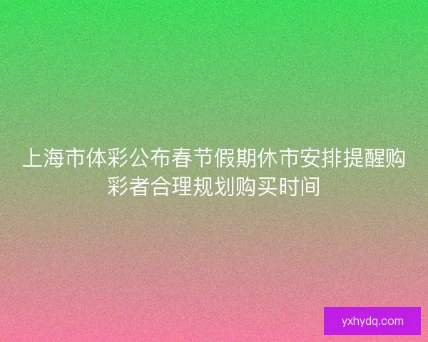 上海市体彩公布春节假期休市安排提醒购彩者合理规划购买时间