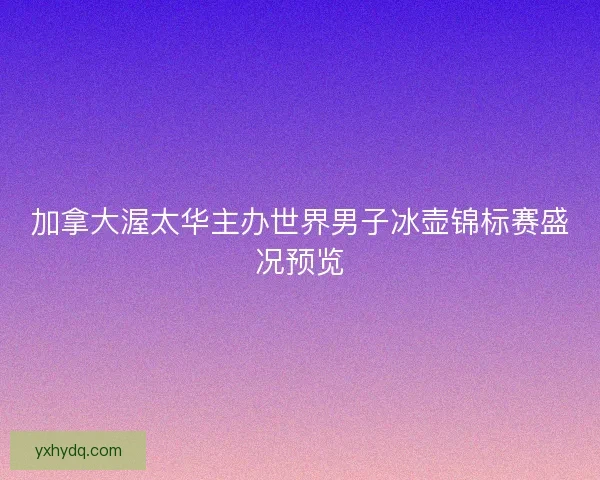加拿大渥太华主办世界男子冰壶锦标赛盛况预览