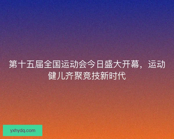 第十五届全国运动会今日盛大开幕，运动健儿齐聚竞技新时代